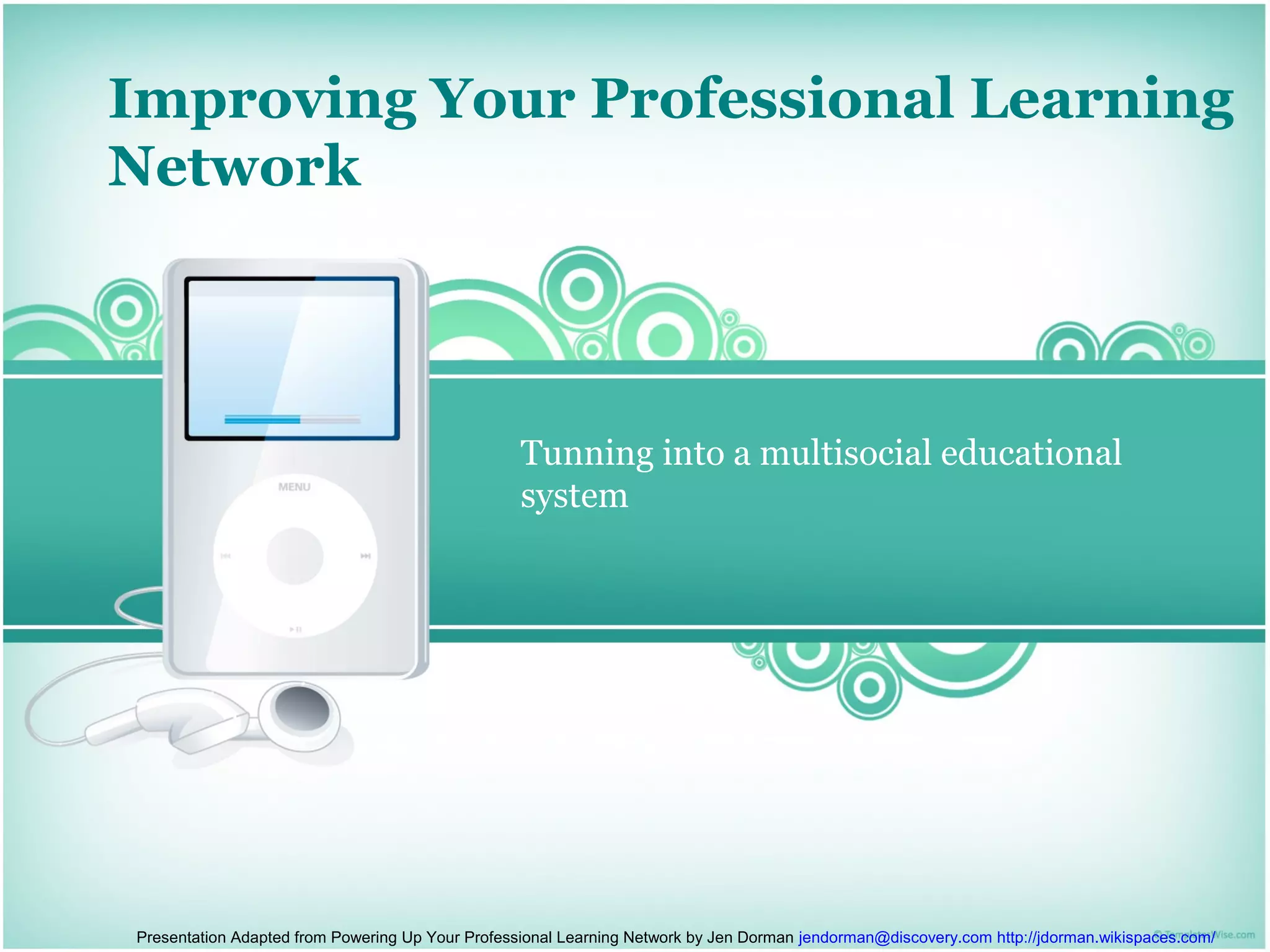 Improving Your Professional Learning
Network



                                                  Tunning into a multisocial educational
                                                  system




Presentation Adapted from Powering Up Your Professional Learning Network by Jen Dorman jendorman@discovery.com http://jdorman.wikispaces.com/
 