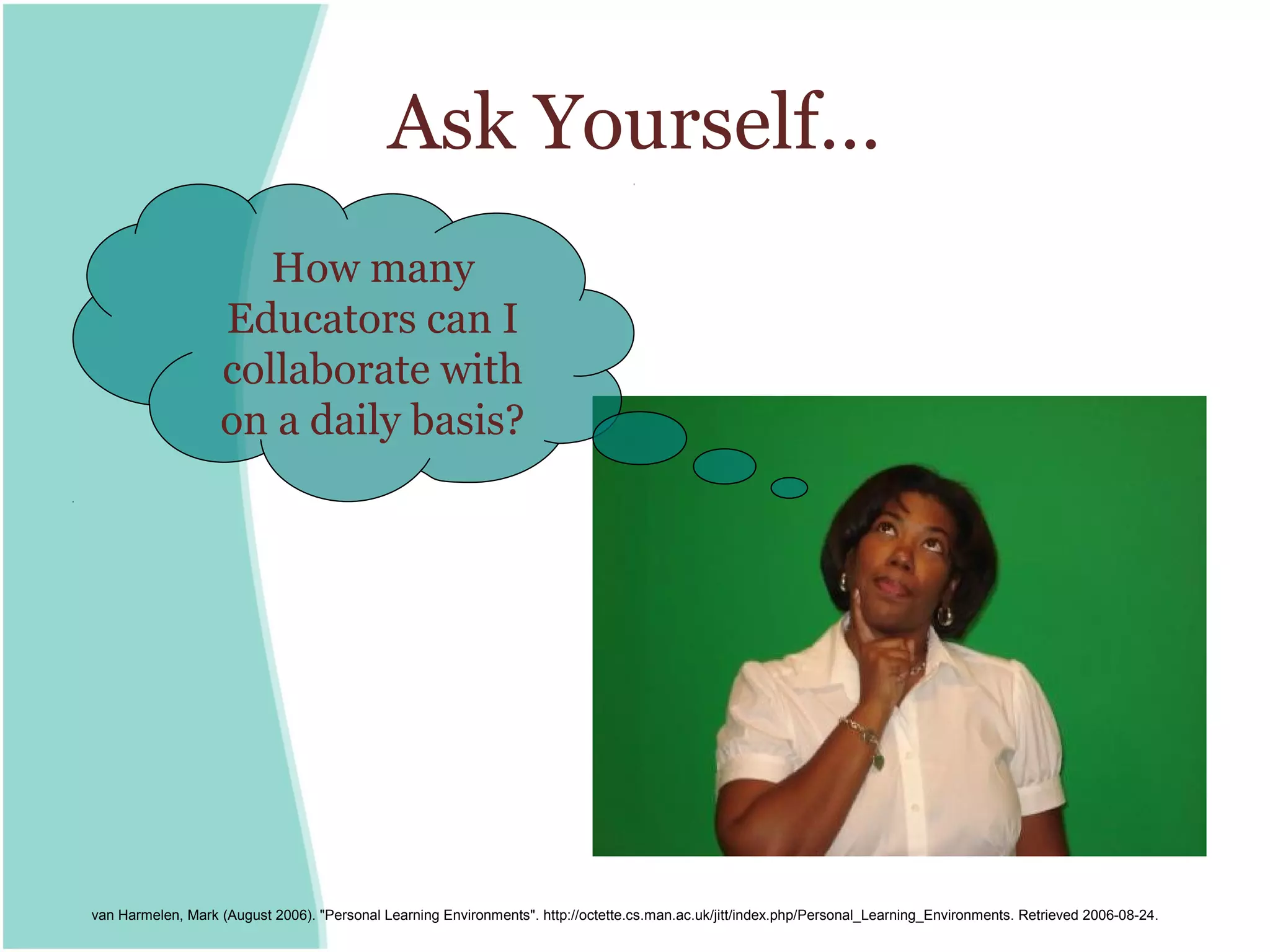 Ask Yourself…
                      How many
                   Educators can I
                   collaborate with
                   on a daily basis?




van Harmelen, Mark (August 2006). "Personal Learning Environments". http://octette.cs.man.ac.uk/jitt/index.php/Personal_Learning_Environments. Retrieved 2006-08-24.
 