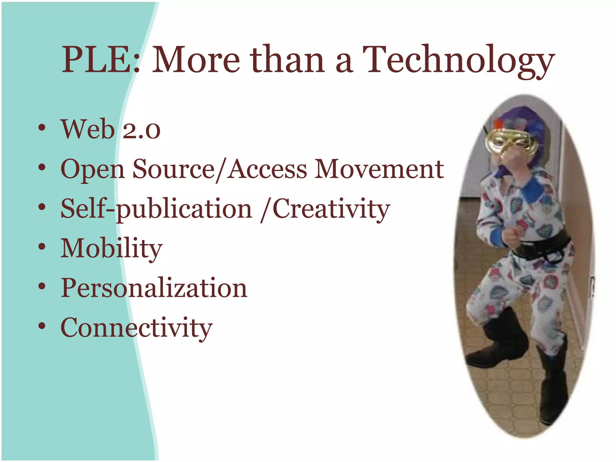 PLE: More than a Technology
•   Web 2.0
•   Open Source/Access Movement
•   Self-publication /Creativity
•   Mobility
•   Personalization
•   Connectivity
 