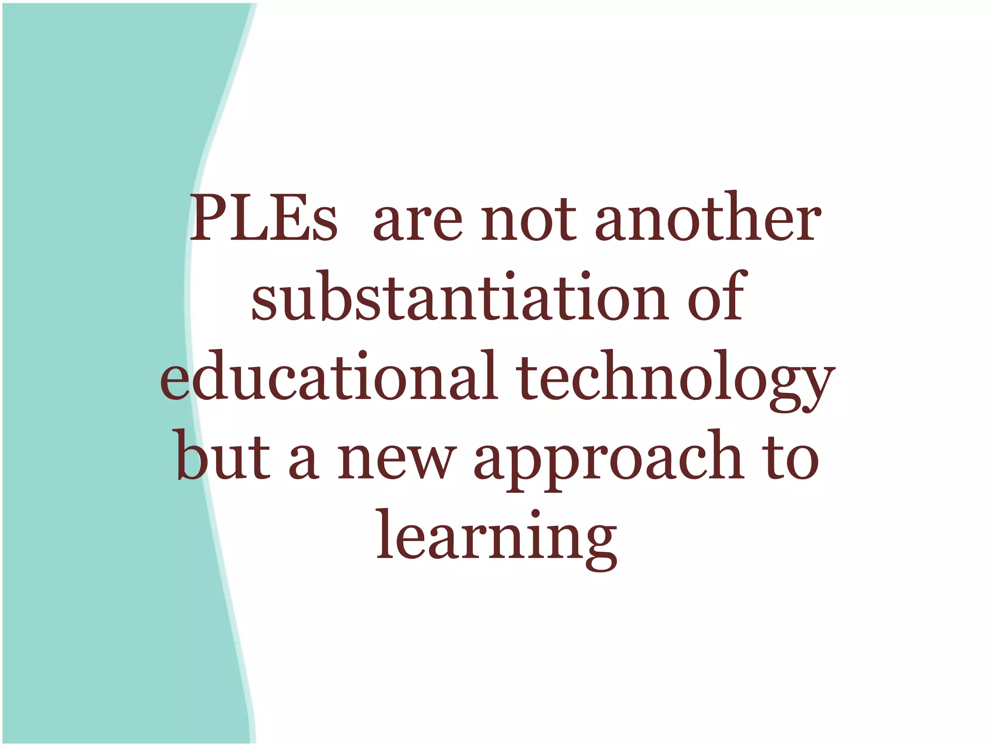 PLEs are not another
   substantiation of
educational technology
but a new approach to
       learning
 