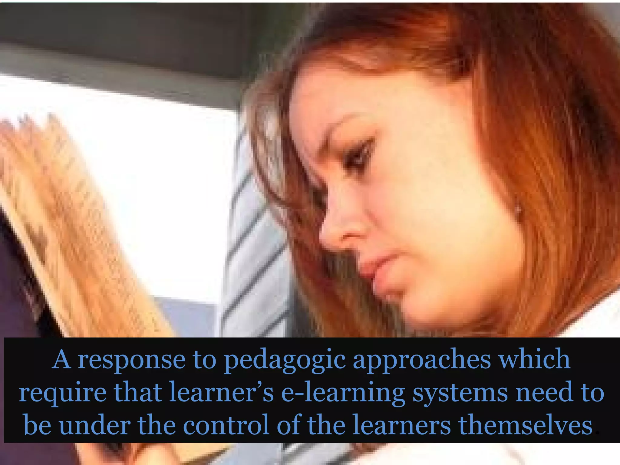 A response to pedagogic approaches which
require that learner’s e-learning systems need to
be under the control of the learners themselves.
 