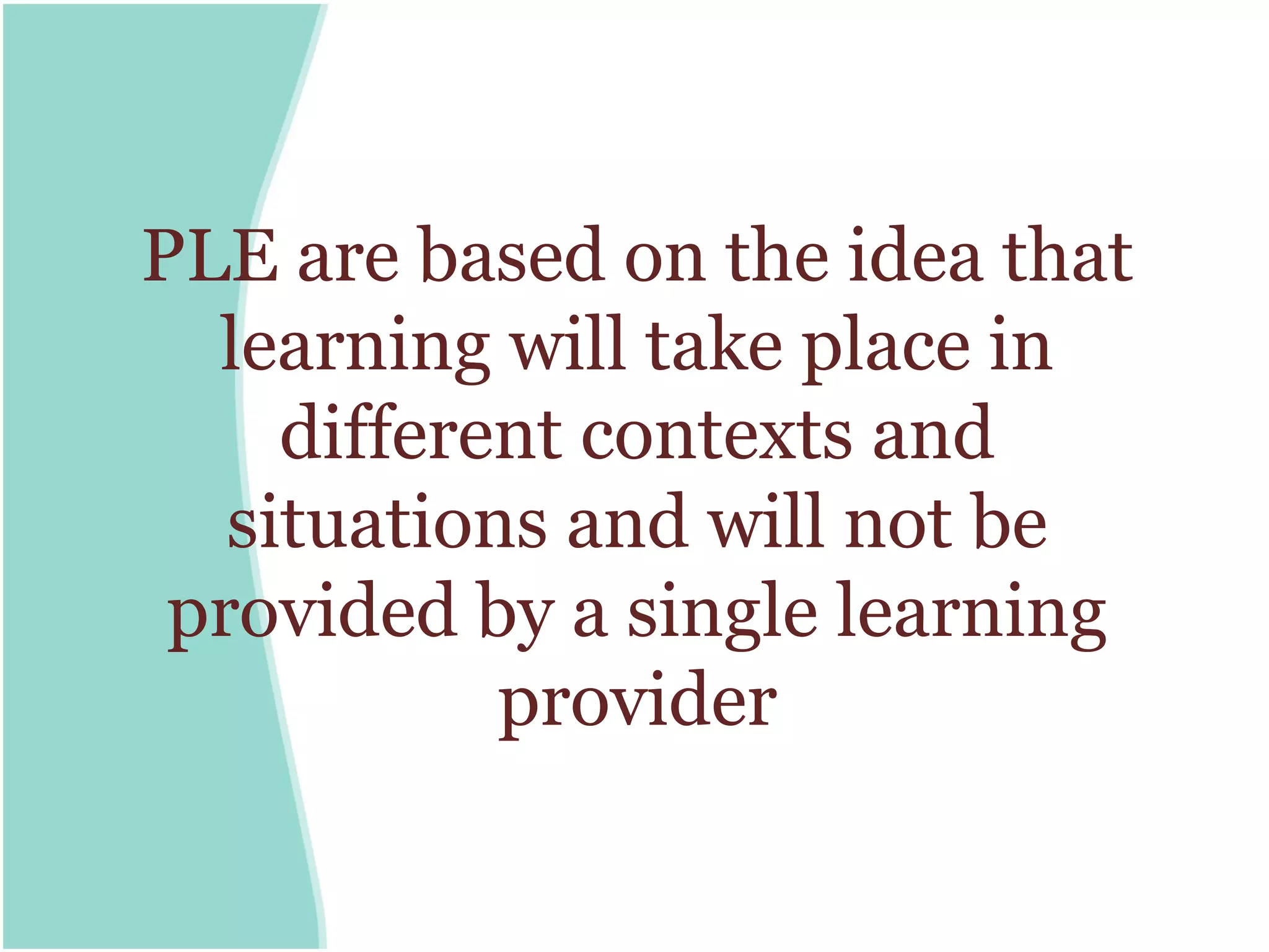 PLE are based on the idea that
  learning will take place in
     different contexts and
   situations and will not be
 provided by a single learning
            provider
 