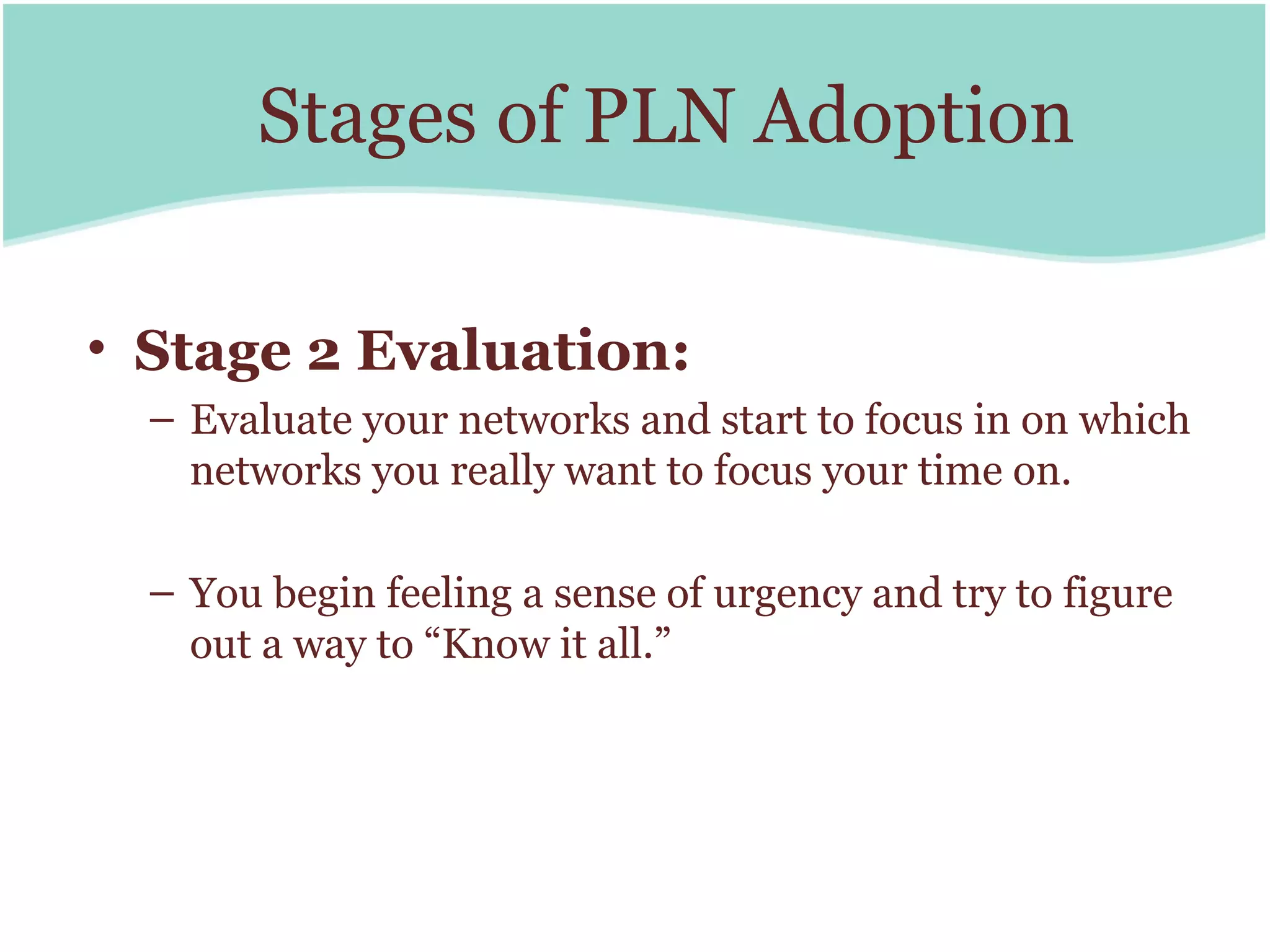 Stages of PLN Adoption

• Stage 2 Evaluation:
  – Evaluate your networks and start to focus in on which
    networks you really want to focus your time on.

  – You begin feeling a sense of urgency and try to figure
    out a way to “Know it all.”
 