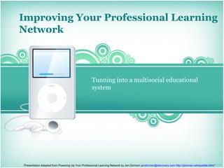 Improving Your Professional Learning
Network



                                                  Tunning into a multisocial educational
                                                  system




Presentation Adapted from Powering Up Your Professional Learning Network by Jen Dorman jendorman@discovery.com http://jdorman.wikispaces.com/
 