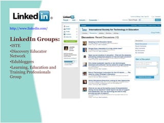 http://www.linkedin.com/


LinkedIn Groups:
•ISTE
•Discovery Educator
Network
•Edubloggers
•Learning, Education and
Training Professionals
Group
 