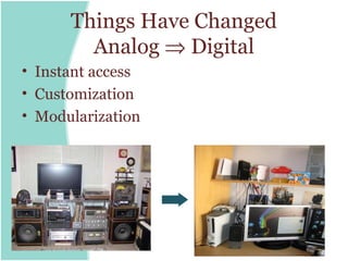 Things Have Changed
        Analog ⇒ Digital
• Instant access
• Customization
• Modularization
 