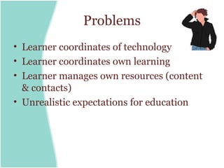 Problems
• Learner coordinates of technology
• Learner coordinates own learning
• Learner manages own resources (content
  & contacts)
• Unrealistic expectations for education
 