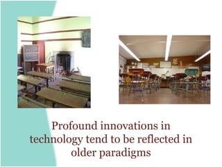 Profound innovations in
technology tend to be reflected in
        older paradigms
 
