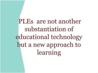 PLEs are not another
   substantiation of
educational technology
but a new approach to
       learning
 