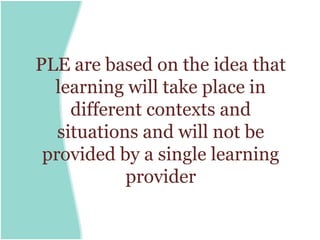 PLE are based on the idea that
  learning will take place in
     different contexts and
   situations and will not be
 provided by a single learning
            provider
 