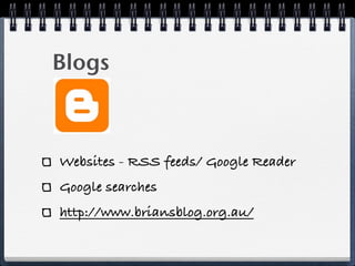 Blogs



Websites - RSS feeds/ Google Reader
Google searches
http://www.briansblog.org.au/
 