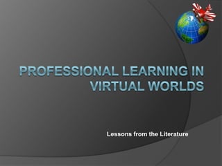 PROFESSIONAL LEARNING IN VIRTUAL WORLDS Lessons from the Literature  