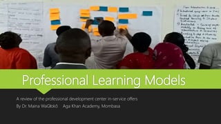 Professional Learning Models
A review of the professional development center in-service offers
By Dr. Maina WaGĩokõ Aga Khan Academy, Mombasa
 