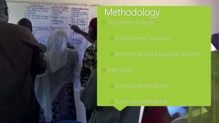 Methodology
 Document Analysis
Programmes Structure
Monitoring and Evaluation Reports
 Interviews
Participants feedback
Supervisors feedback
 