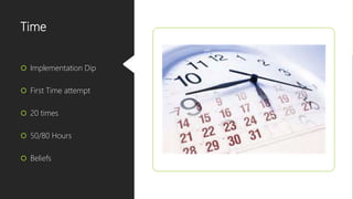 Time
 Implementation Dip
 First Time attempt
 20 times
 50/80 Hours
 Beliefs
 