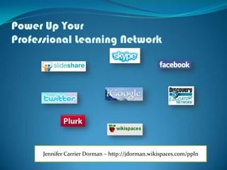 Power Up Your
Professional Learning Network
Jennifer Carrier Dorman – http://jdorman.wikispaces.com/ppln
 