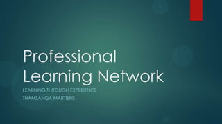 Professional
Learning Network
LEARNING THROUGH EXPERIENCE
THAMSANQA MARTIENS
 