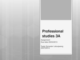 Professional
 studies 3A
Assignment
Due date 29/03/2013

Tsatsi Sylvester Lebuajwang
200723014
 