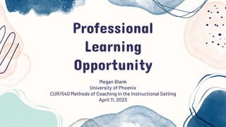 Professional
Learning
Opportunity
Megan Blank
University of Phoenix
CUR/540 Methods of Coaching in the Instructional Setting
April 11, 2023
 