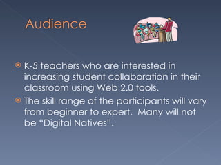 K-5 teachers who are interested in increasing student collaboration in their classroom using Web 2.0 tools. The skill range of the participants will vary from beginner to expert.  Many will not be “Digital Natives”. 