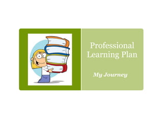 Professional
Learning Plan
My Journey
 