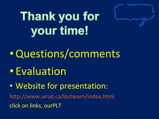 Questions/comments Evaluation Website for presentation: http://www.wrsd.ca/lochearn/index.html   click on links, ourPLT 