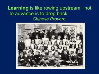 Learning  is like rowing upstream:  not to advance is to drop back.   Chinese Proverb   