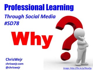 Professional Learning
Through Social Media
#SD78


    Why
Chris Wejr
ChrisWejr
chriswejr.com
@chriswejr             Image: http://flic.kr/p/9ksxQa
 