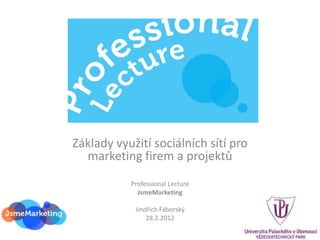 Základy využití sociálních sítí pro
  marketing firem a projektů
           Professional Lecture
             JsmeMarketing

            Jindřich Fáborský
                28.2.2012
 