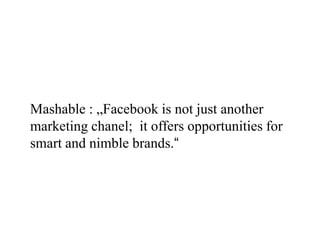 Mashable : „Facebook is not just another
marketing chanel; it offers opportunities for
smart and nimble brands.“
 