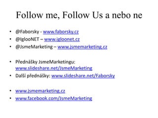 Follow me, Follow Us a nebo ne
• @Faborsky - www.faborsky.cz
• @IglooNET – www.igloonet.cz
• @JsmeMarketing – www.jsmemarketing.cz

• Přednášky JsmeMarketingu:
  www.slideshare.net/JsmeMarketing
• Další přednášky: www.slideshare.net/Faborsky

• www.jsmemarketing.cz
• www.facebook.com/JsmeMarketing
 