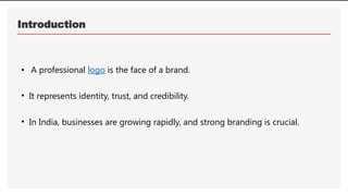 Introduction
• A professional logo is the face of a brand.
• It represents identity, trust, and credibility.
• In India, businesses are growing rapidly, and strong branding is crucial.
 