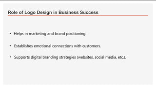 Role of Logo Design in Business Success
• Helps in marketing and brand positioning.
• Establishes emotional connections with customers.
• Supports digital branding strategies (websites, social media, etc.).
 