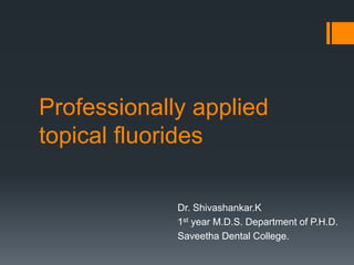Professionally applied
topical fluorides
Dr. Shivashankar.K
1st year M.D.S. Department of P.H.D.
Saveetha Dental College.
 