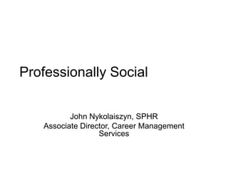 Professionally Social
John Nykolaiszyn, SPHR
Associate Director, Career Management
Services
 