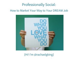 Professionally Social:
How to Market Your Way to Your DREAM Job




         (Hi! I’m @rachaelgking)
 