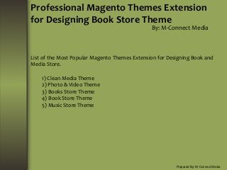 Professional Magento Themes Extension
for Designing Book Store Theme
By: M-Connect Media
Prepared By: M-Connect Media
List of the Most Popular Magento Themes Extension for Designing Book and
Media Store.
1) Clean Media Theme
2) Photo & Video Theme
3) Books Store Theme
4) Book Store Theme
5) Music Store Theme
 