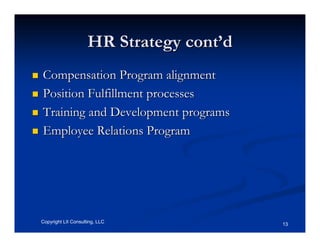 HR Strategy cont’d
Compensation Program alignment
Position Fulfillment processes
Training and Development programs
Employee Relations Program




Copyright LII Consulting, LLC             13
 
