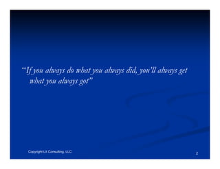 “If you always do what you always did, you’ll always get
  what you always got”




  Copyright LII Consulting, LLC                            2
 