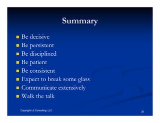Summary
Be decisive
Be persistent
Be disciplined
Be patient
Be consistent
Expect to break some glass
Communicate extensively
Walk the talk

Copyright LII Consulting, LLC             20
 