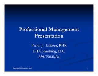 Professional Management
               Presentation
                            Frank J. LaRosa, PHR
                             LII Consulting, LLC
                                859-750-8434

Copyright LII Consulting, LLC                      1
 