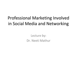 Professional Marketing Involved
in Social Media and Networking
Lecture by:
Dr. Neeti Mathur
 