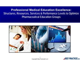 Professional Medical Education Excellence:
Structures, Resources, Services & Performance Levels to Optimize
                Pharmaceutical Education Groups




                                      1
                        Copyright© Best Practices®, LLC
 