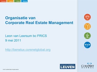 Organisatie van
      Corporate Real Estate Management


      Leon van Leersum bc FRICS
      9 mei 2011

      http://benelux.corenetglobal.org




© 2010. CoreNet Global. All rights reserved.
 