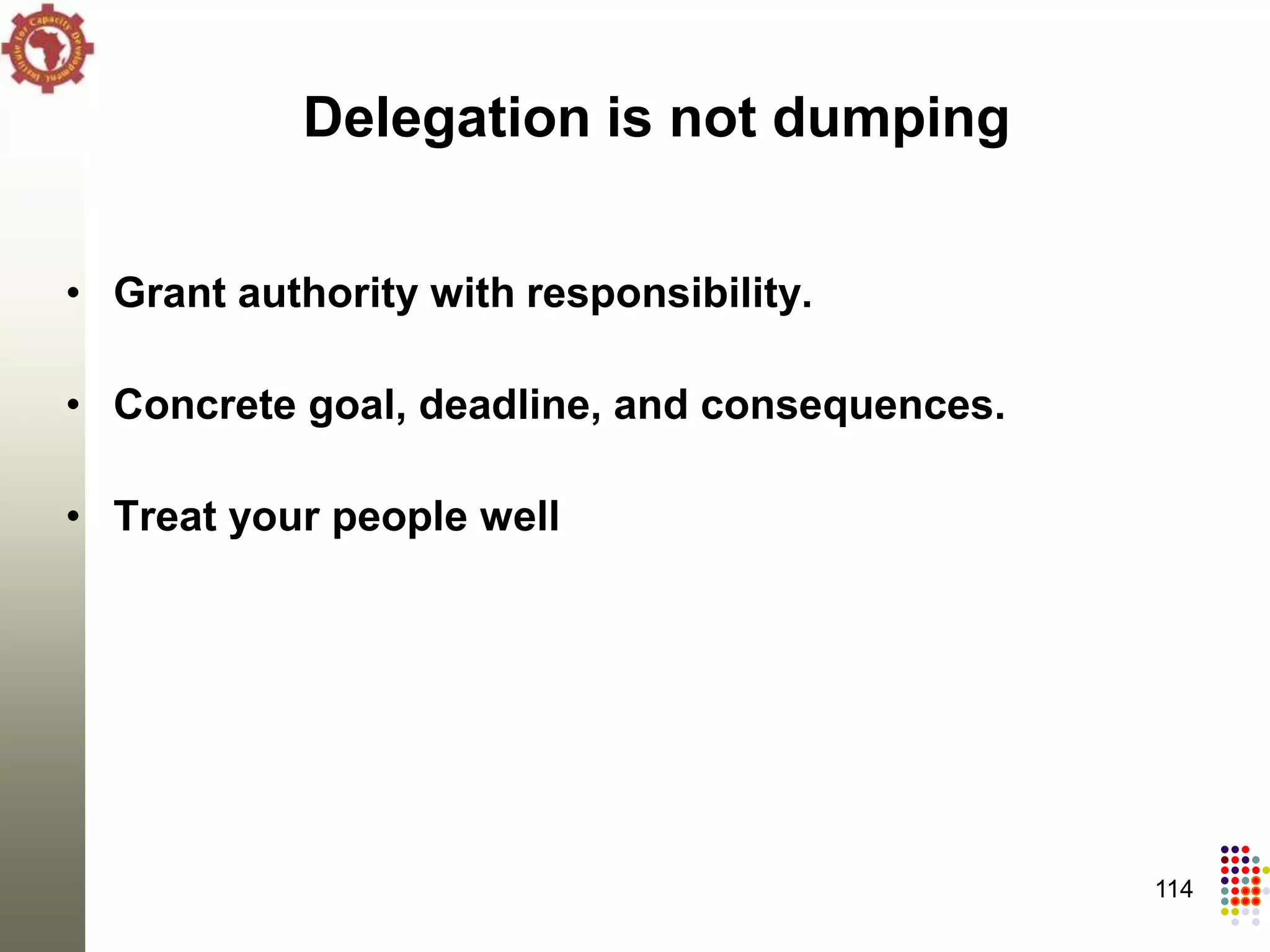 Delegation is not dumping


• Grant authority with responsibility.

• Concrete goal, deadline, and consequences.

• Treat your people well




                                               114
 