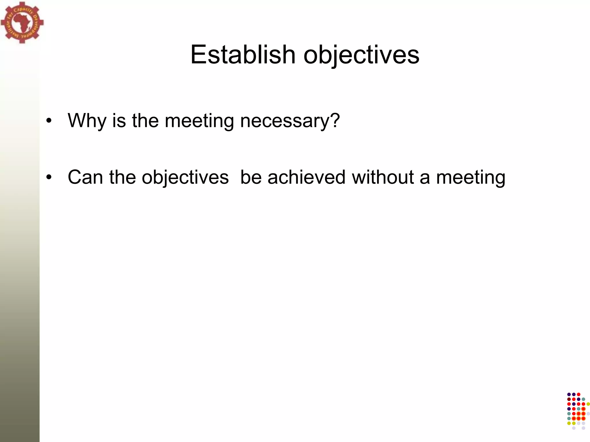 Establish objectives

• Why is the meeting necessary?

• Can the objectives be achieved without a meeting
 