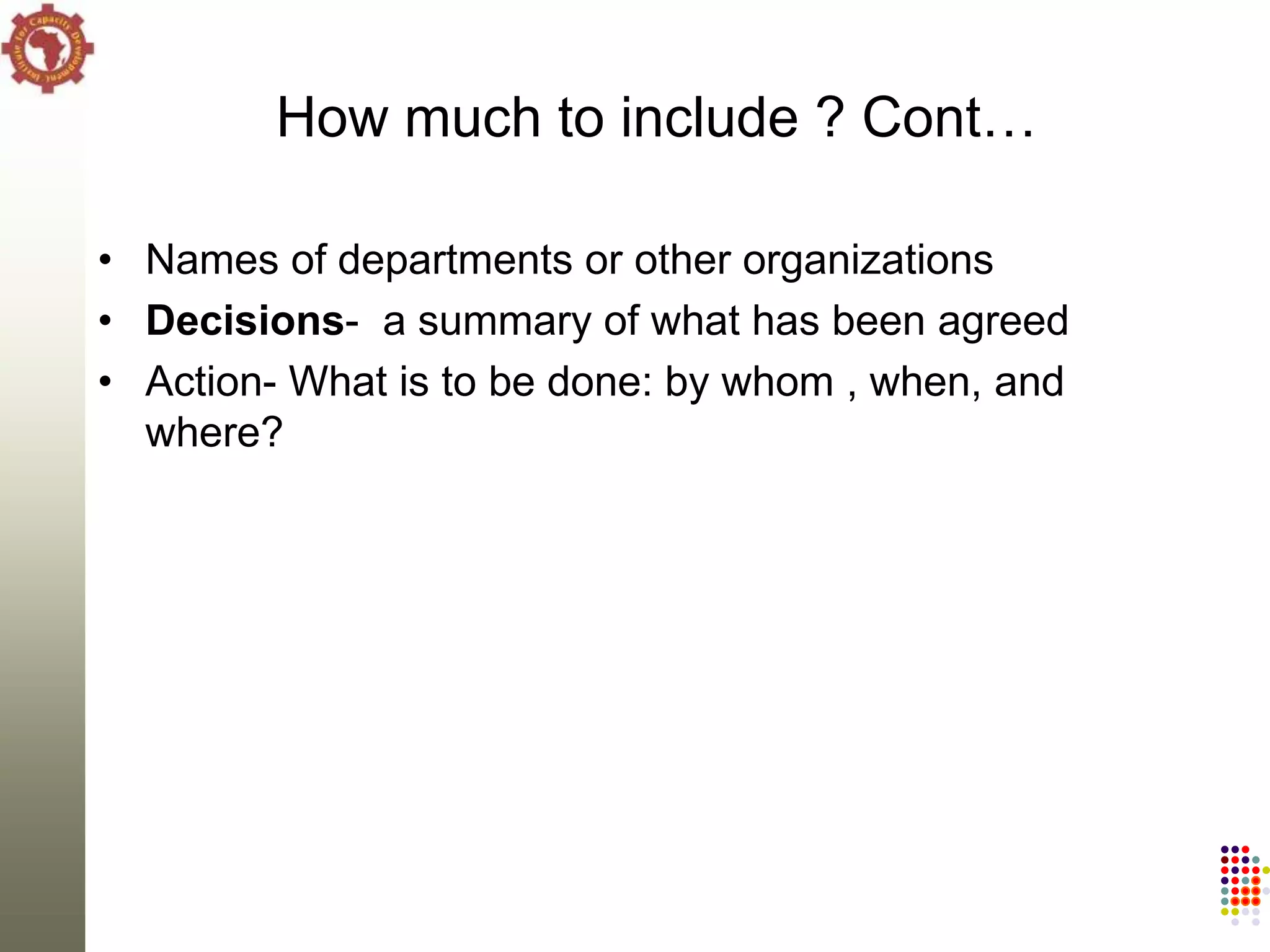 How much to include ? Cont…

• Names of departments or other organizations
• Decisions- a summary of what has been agreed
• Action- What is to be done: by whom , when, and
  where?
 