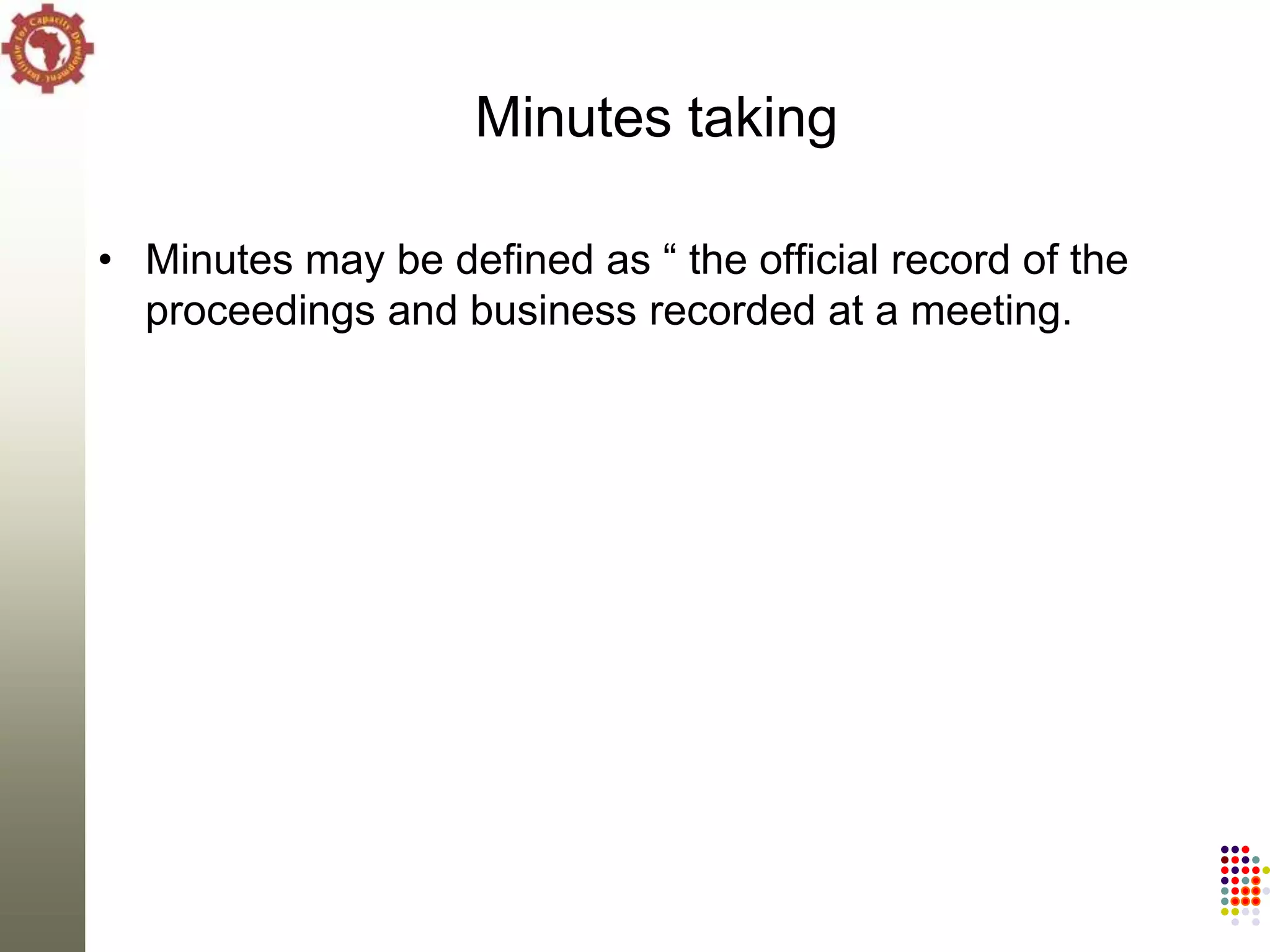 Minutes taking

• Minutes may be defined as ― the official record of the
  proceedings and business recorded at a meeting.
 