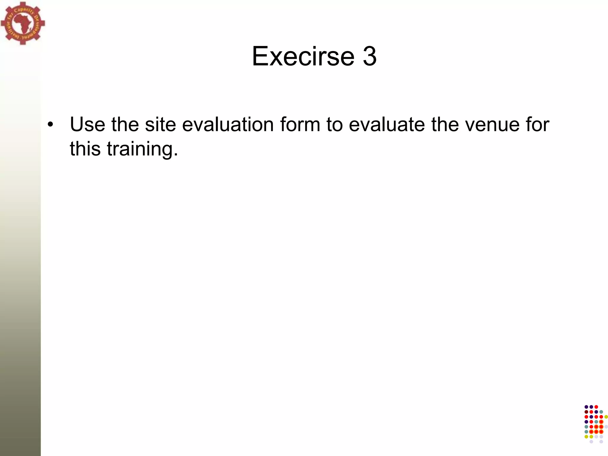 Execirse 3

• Use the site evaluation form to evaluate the venue for
  this training.
 