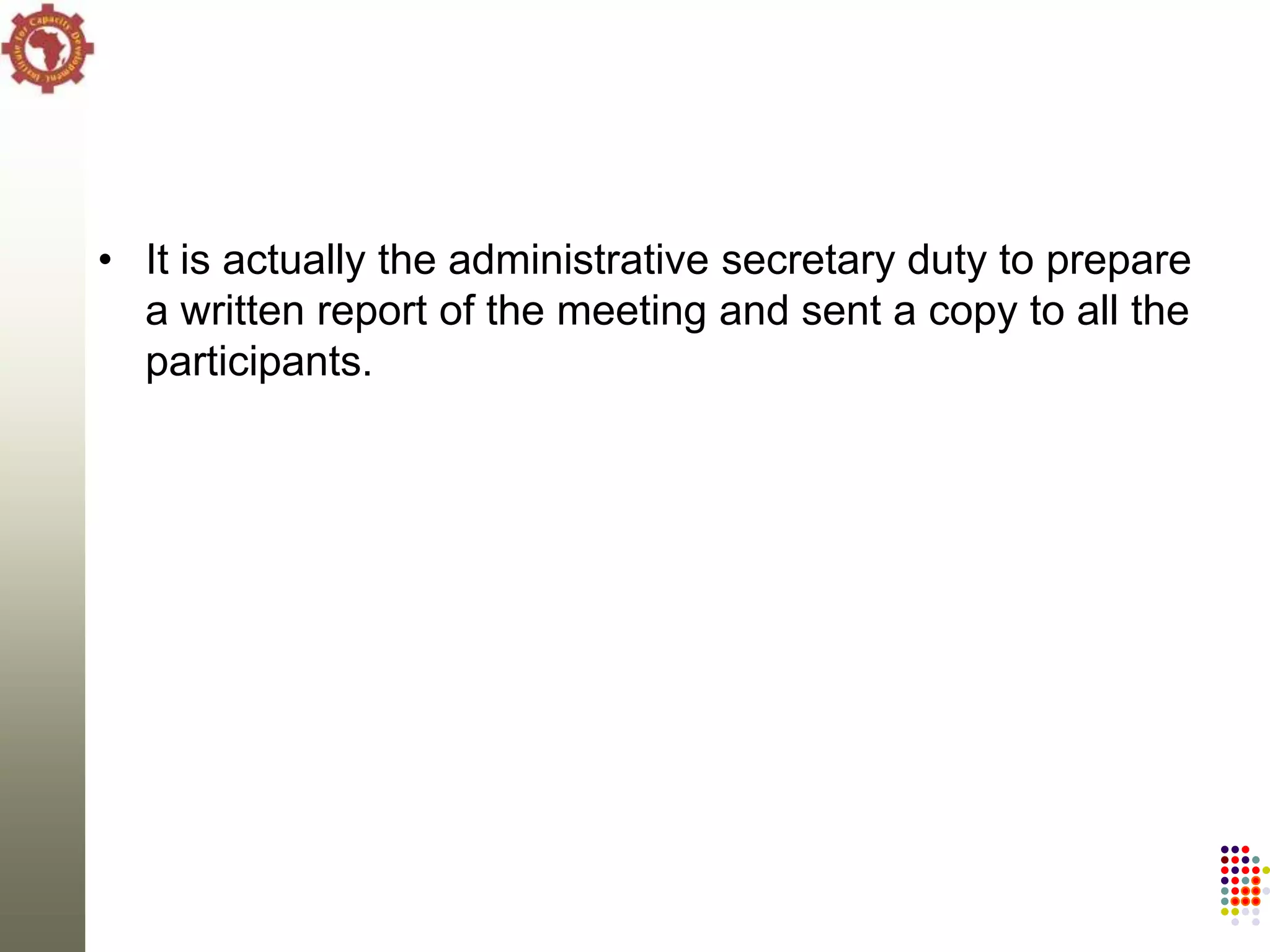 • It is actually the administrative secretary duty to prepare
  a written report of the meeting and sent a copy to all the
  participants.
 